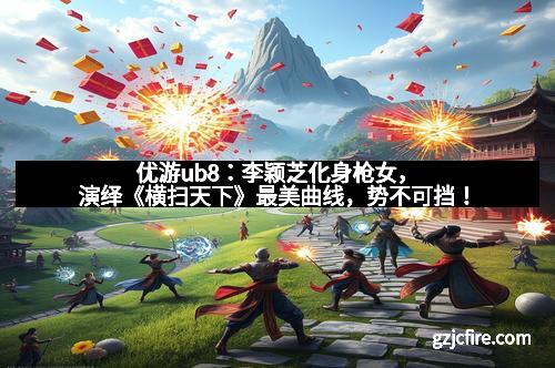 优游ub8：李颖芝化身枪女，演绎《横扫天下》最美曲线，势不可挡！